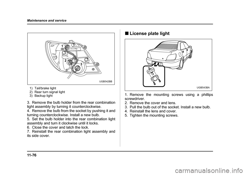 SUBARU IMPREZA WRX 2004 2.G Owners Manual 11 - 7 6
Maintenance and service
1) Tail/brake light 
2) Rear turn signal light
3) Backup light
3. Remove the bulb holder from the rear combination 
light assembly by turning it counterclockwise.
4. R