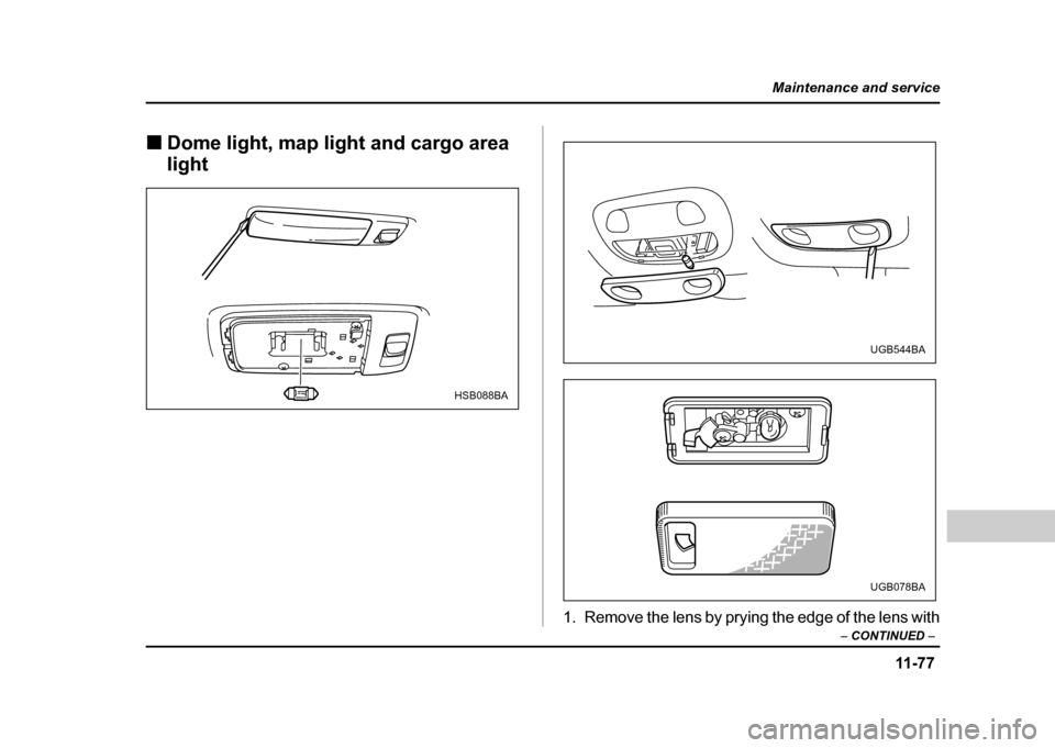 SUBARU IMPREZA WRX 2004 2.G Owners Manual 11 -7 7
Maintenance and service
– CONTINUED  –
!Dome light, map light and cargo area  light
1. Remove the lens by prying the edge of the lens with
HSB088BA
UGB544BA
UGB078BA 
