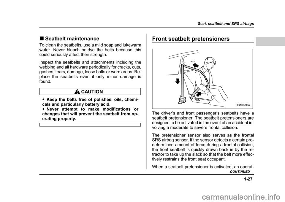 SUBARU IMPREZA WRX 2004 2.G Owners Manual 1-27
Seat, seatbelt and SRS airbags
– CONTINUED  –
!Seatbelt maintenance
To clean the seatbelts, use a mild soap and lukewarm 
water. Never bleach or dye the belts because this 
could seriously af