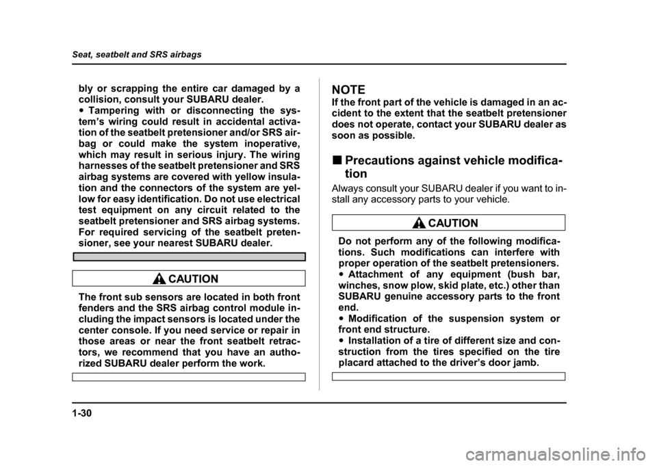 SUBARU IMPREZA WRX 2004 2.G Owners Manual 1-30
Seat, seatbelt and SRS airbags
bly or scrapping the entire car damaged by a 
collision, consult your SUBARU dealer. "
Tampering with or disconnecting the sys-
tem’s wiring could result in accid