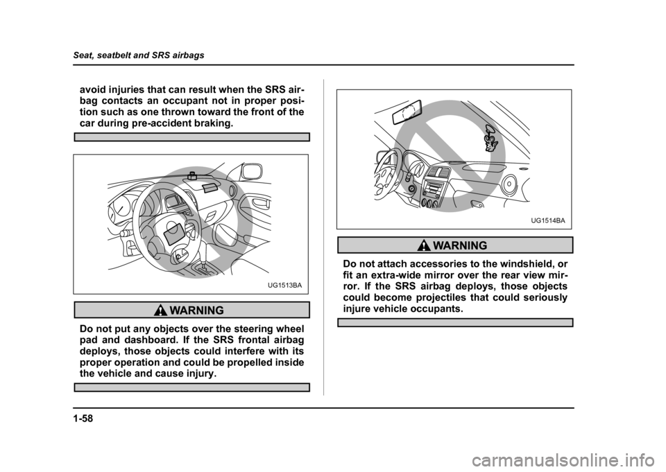 SUBARU IMPREZA WRX 2004 2.G Owners Manual 1-58
Seat, seatbelt and SRS airbags
avoid injuries that can result when the SRS air- 
bag contacts an occupant not in proper posi- 
tion such as one thrown toward the front of the
car during pre-accid