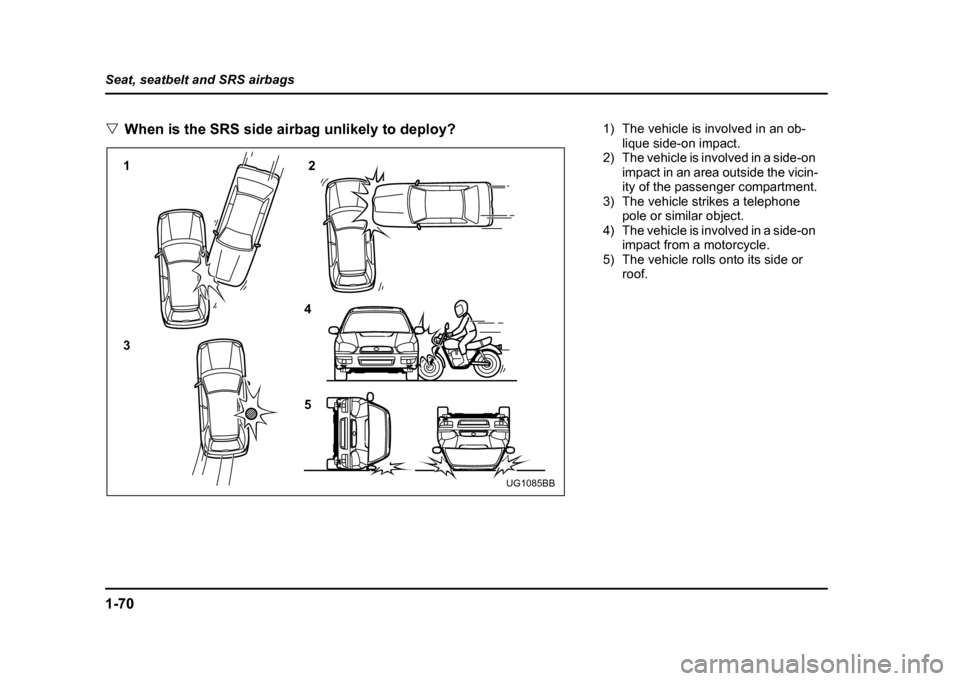 SUBARU IMPREZA WRX 2004 2.G Owners Manual 1-70
Seat, seatbelt and SRS airbags "
When is the SRS side airbag unlikely to deploy?
12 3 4 5
UG1085BB
1) The vehicle is involved in an ob-
lique side-on impact.
2) The vehicle is involved in a side- SUBARU IMPREZA WRX 2004 2.G Owners Manual 1-70
Seat, seatbelt and SRS airbags "
When is the SRS side airbag unlikely to deploy?
12 3 4 5
UG1085BB
1) The vehicle is involved in an ob-
lique side-on impact.
2) The vehicle is involved in a side-
