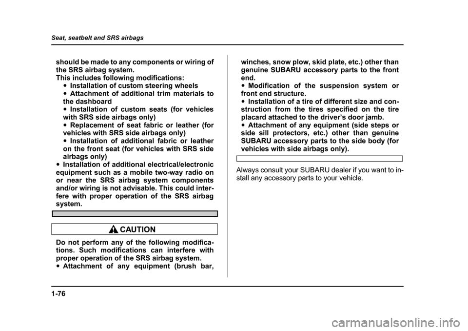 SUBARU IMPREZA WRX 2005 2.G Owners Manual 1-76
Seat, seatbelt and SRS airbags
should be made to any components or wiring of 
the SRS airbag system.
This includes following modifications:
�yInstallation of custom steering wheels
�y Attachment 