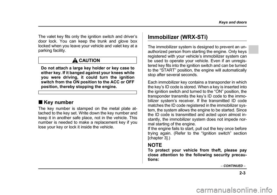 SUBARU IMPREZA WRX 2005 2.G Owners Manual 2-3
Keys and doors
– CONTINUED  –
The valet key fits only the ignition switch and driver’s 
door lock. You can keep the trunk and glove box
locked when you leave your vehicle and valet key at a 