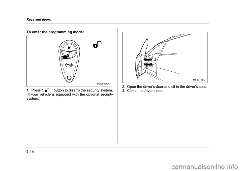 SUBARU IMPREZA WRX 2005 2.G User Guide 2-14
Keys and doors
To enter the programming mode:0
1. Press “ ” button to disarm the security system. 
(If your vehicle is equipped with the optional security 
system.)
2. Open the driver’s doo