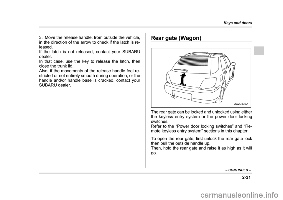 SUBARU IMPREZA WRX 2005 2.G Owners Guide 2-31
Keys and doors
– CONTINUED  –
3. Move the release handle, from outside the vehicle, 
in the direction of the arrow to check if the latch is re-
leased. 
If the latch is not released, contact 