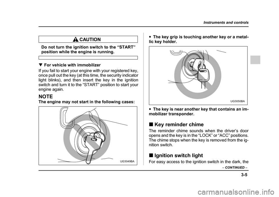 SUBARU IMPREZA WRX 2005 2.G Owners Manual 3-5
Instruments and controls
– CONTINUED  –
Do not turn the ignition switch to the “START”
position while the engine is running.
�T For vehicle with immobilizer
If you fail to start your engin