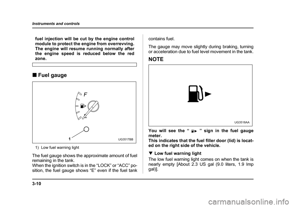 SUBARU IMPREZA WRX 2005 2.G Owners Manual 3-10
Instruments and controls
fuel injection will be cut by the engine control 
module to protect the engine from overrevving.
The engine will resume running normally after 
the engine speed is reduce