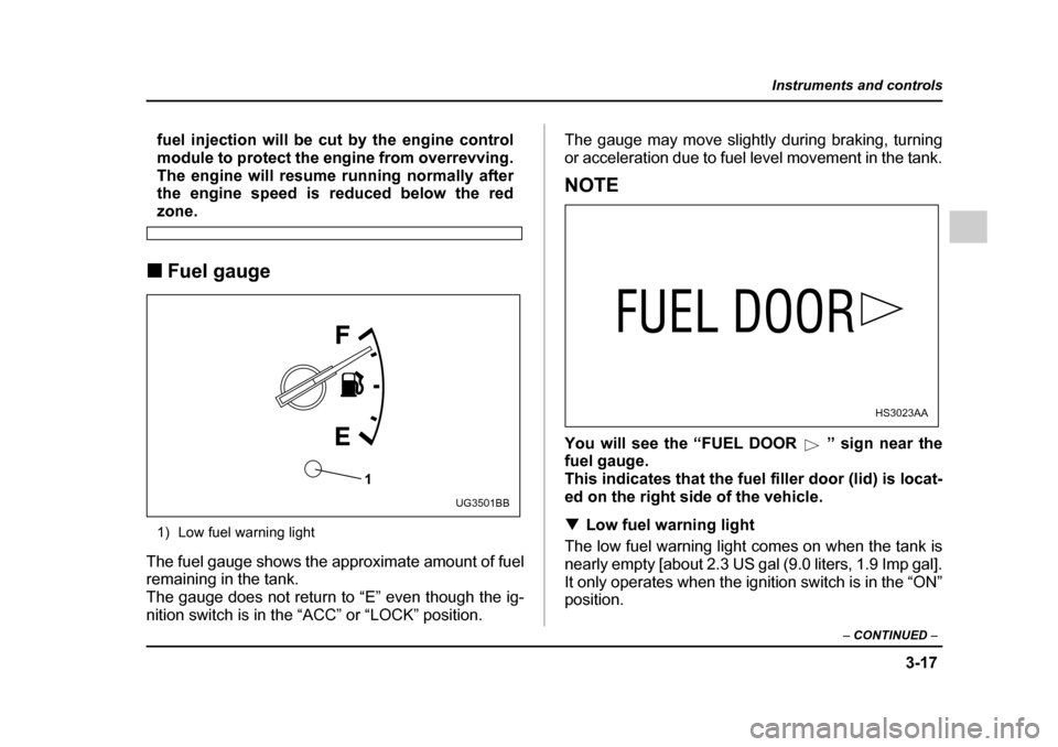 SUBARU IMPREZA WRX 2005 2.G Owners Manual 3-17
Instruments and controls
– CONTINUED  –
fuel injection will be cut by the engine control 
module to protect the engine from overrevving.
The engine will resume running normally after 
the eng