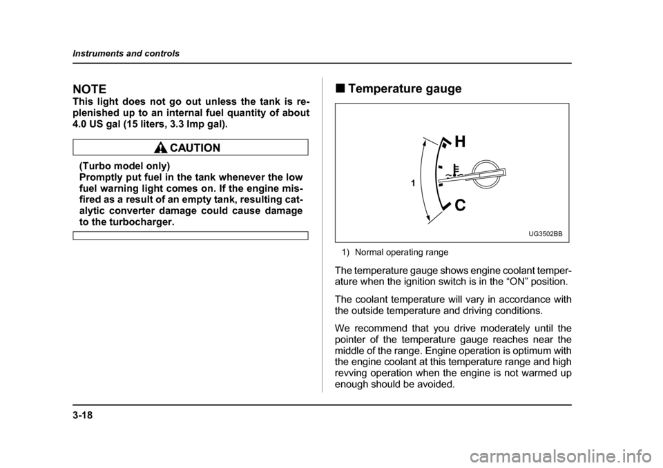 SUBARU IMPREZA WRX 2005 2.G Owners Manual 3-18
Instruments and controls
NOTE 
This light does not go out unless the tank is re- 
plenished up to an internal fuel quantity of about
4.0 US gal (15 liters, 3.3 Imp gal).
(Turbo model only) 
Promp
