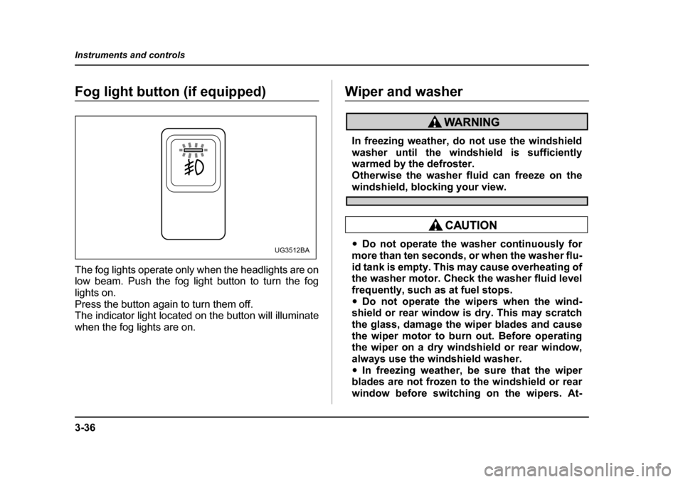 SUBARU IMPREZA WRX 2005 2.G User Guide 3-36
Instruments and controls
Fog light button (if equipped) 
The fog lights operate only when the headlights are on 
low beam. Push the fog light button to turn the fog 
lights on. 
Press the button 