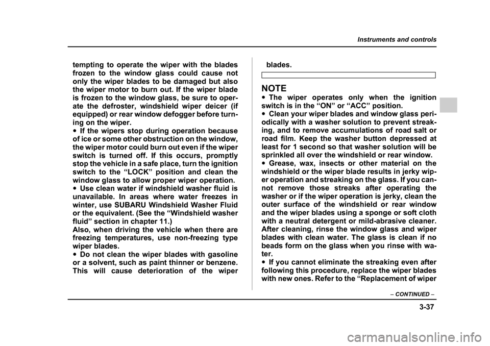 SUBARU IMPREZA WRX 2005 2.G Owners Manual 3-37
Instruments and controls
– CONTINUED  –
tempting to operate the wiper with the blades 
frozen to the window glass could cause not
only the wiper blades to be damaged but also 
the wiper motor