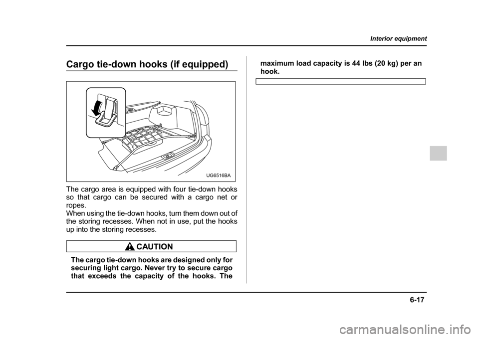 SUBARU IMPREZA WRX 2005 2.G Owners Manual 6-17
Interior equipment
– CONTINUED  –
Cargo tie-down hooks (if equipped) 
The cargo area is equipped with four tie-down hooks 
so that cargo can be secured with a cargo net or 
ropes. 
When using