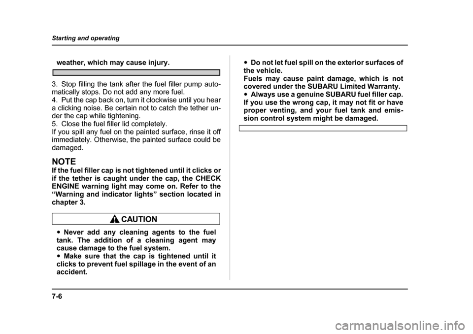 SUBARU IMPREZA WRX 2005 2.G User Guide 7-6
Starting and operating
weather, which may cause injury.
3. Stop filling the tank after the fuel filler pump auto- 
matically stops. Do not add any more fuel. 
4. Put the cap back on, turn it clock