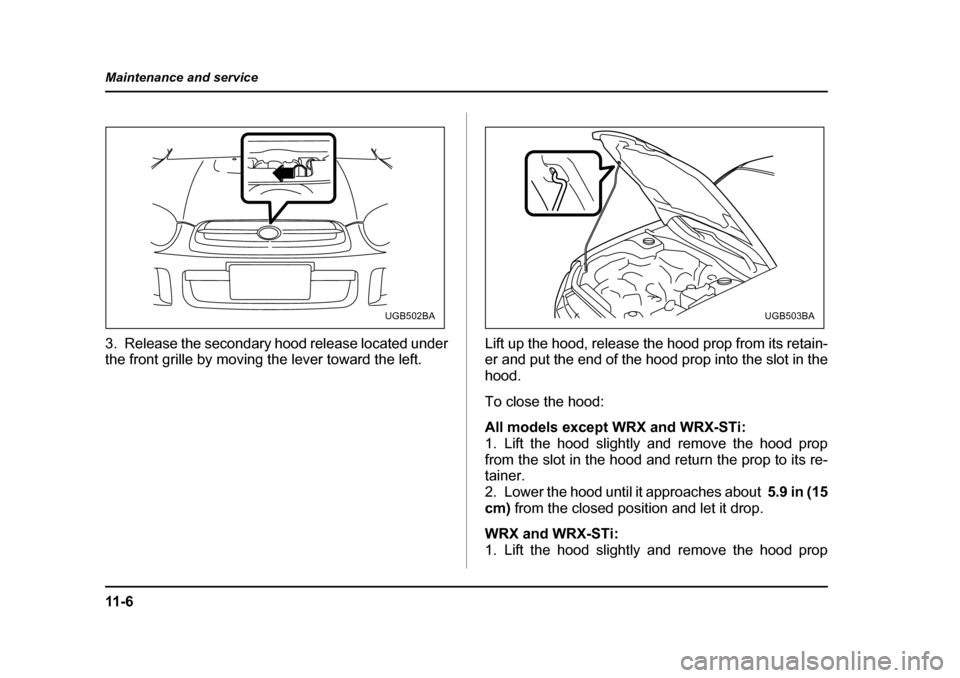 SUBARU IMPREZA WRX 2005 2.G Owners Guide 11 - 6
Maintenance and service
3. Release the secondary hood release located under 
the front grille by moving the lever toward the left.
Lift up the hood, release the hood prop from its retain-
er an