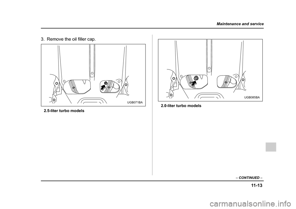 SUBARU IMPREZA WRX 2005 2.G Owners Manual 11 -1 3
Maintenance and service
– CONTINUED  –
3. Remove the oil filler cap.
2.5-liter turbo models 2.0-liter turbo models
UGB071BAUGB085BA 