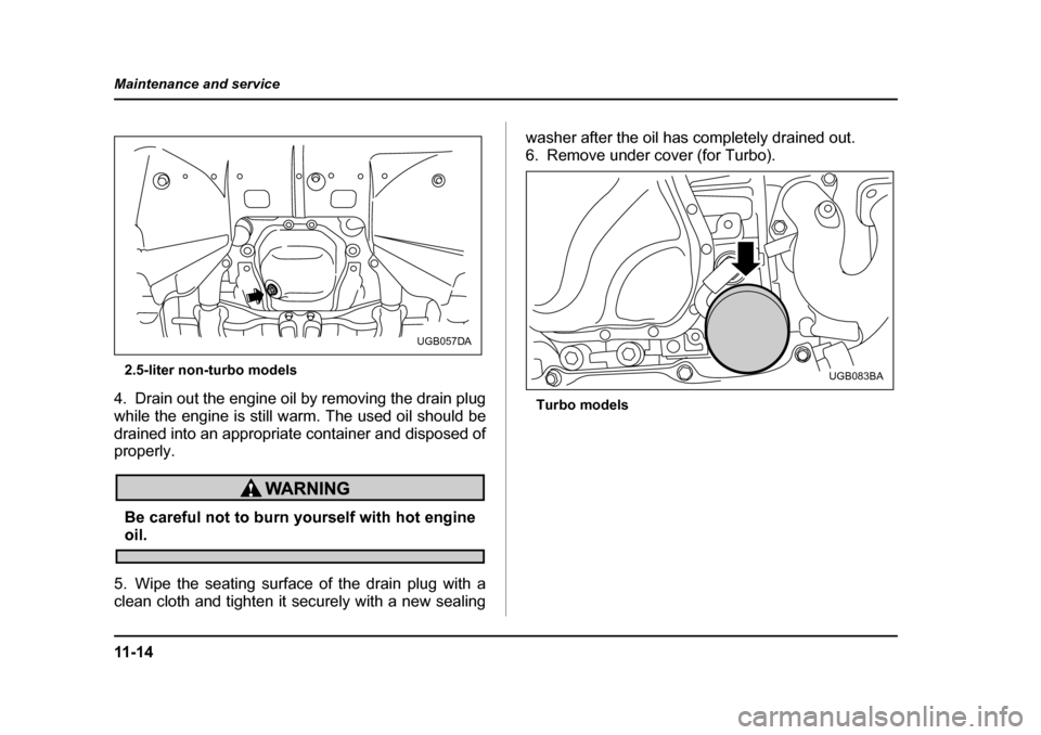 SUBARU IMPREZA WRX 2005 2.G Owners Manual 11 - 1 4
Maintenance and service
2.5-liter non-turbo models
4. Drain out the engine oil by removing the drain plug 
while the engine is still warm. The used oil should be 
drained into an appropriate 