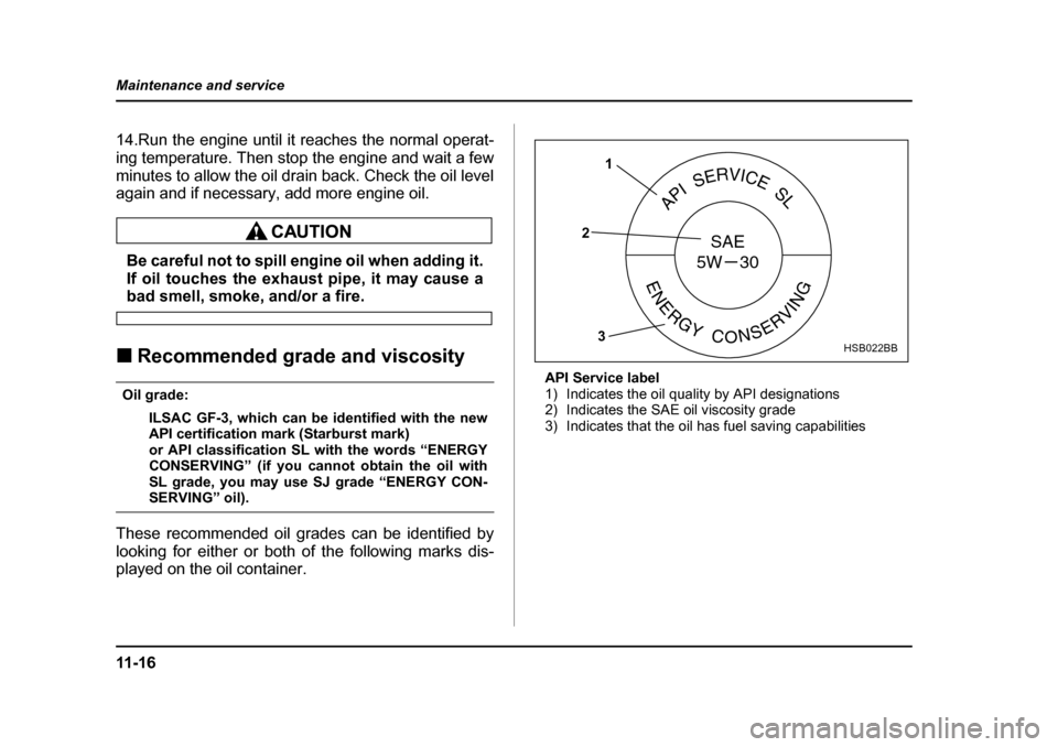 SUBARU IMPREZA WRX 2005 2.G Owners Manual 11 - 1 6
Maintenance and service
14.Run the engine until it reaches the normal operat- 
ing temperature. Then stop the engine and wait a few
minutes to allow the oil drain back. Check the oil level 
a