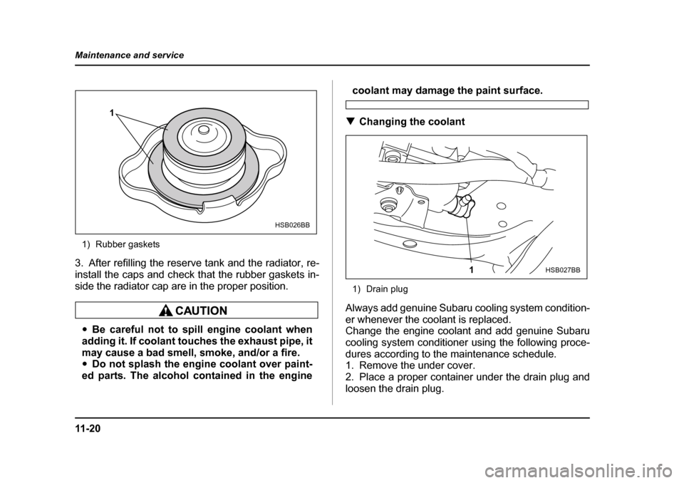 SUBARU IMPREZA WRX 2005 2.G Owners Manual 11 - 2 0
Maintenance and service
1) Rubber gaskets
3. After refilling the reserve tank and the radiator, re- 
install the caps and check that the rubber gaskets in-
side the radiator cap are in the pr
