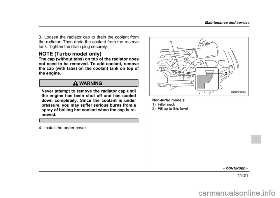 SUBARU IMPREZA WRX 2005 2.G Owners Manual 11 -2 1
Maintenance and service
– CONTINUED  –
3. Loosen the radiator cap to drain the coolant from 
the radiator. Then drain the coolant from the reserve
tank. Tighten the drain plug securely.
NO