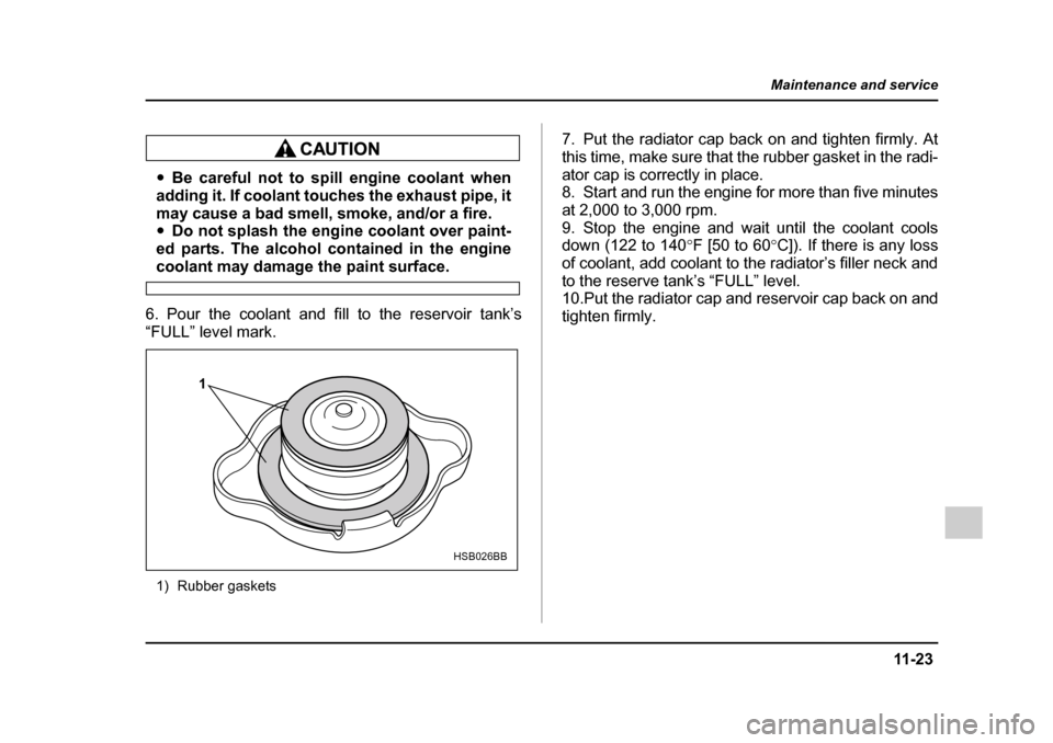 SUBARU IMPREZA WRX 2005 2.G Owners Manual 11 -2 3
Maintenance and service
– CONTINUED  –
�yBe careful not to spill engine coolant when
adding it. If coolant touches the exhaust pipe, it 
may cause a bad smell, smoke, and/or a fire. �y Do 