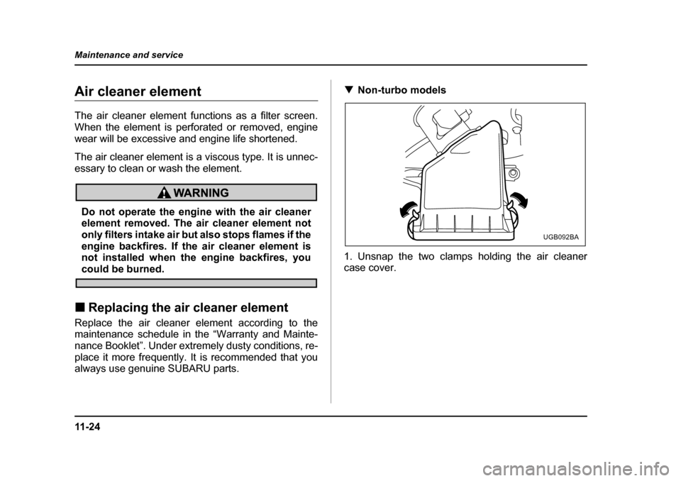 SUBARU IMPREZA WRX 2005 2.G Owners Manual 11 - 2 4
Maintenance and service
Air cleaner element 
The air cleaner element functions as a filter screen. 
When the element is perforated or removed, engine
wear will be excessive and engine life sh