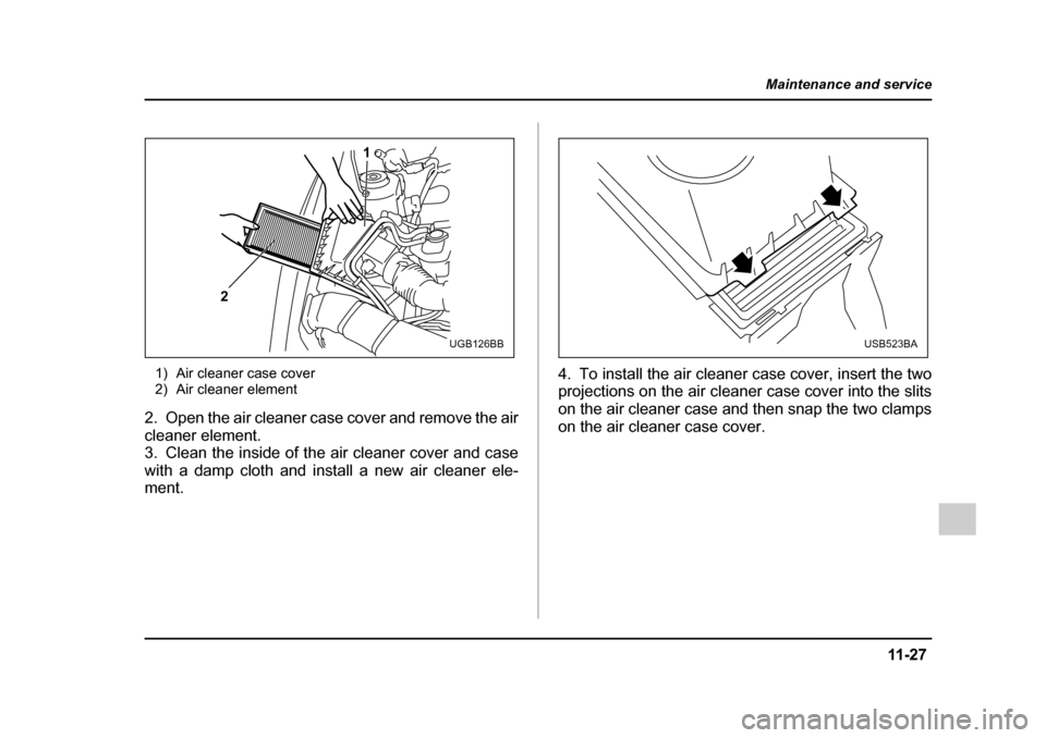 SUBARU IMPREZA WRX 2005 2.G Owners Manual 11 -2 7
Maintenance and service
– CONTINUED  –
1) Air cleaner case cover 
2) Air cleaner element
2. Open the air cleaner case cover and remove the air 
cleaner element.
3. Clean the inside of the 