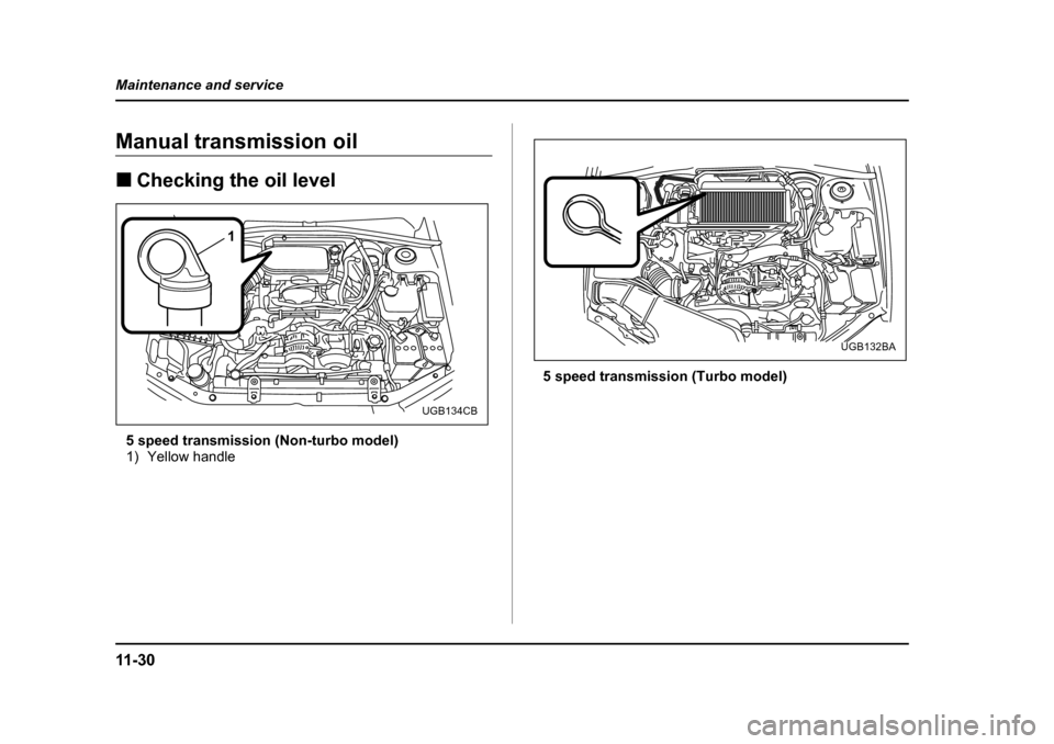 SUBARU IMPREZA WRX 2005 2.G Owners Manual 11 - 3 0
Maintenance and service
Manual transmission oil �„
Checking the oil level
5 speed transmission (Non-turbo model) 
1) Yellow handle 5 speed transmission (Turbo model)
1
UGB134CB
UGB132BA 