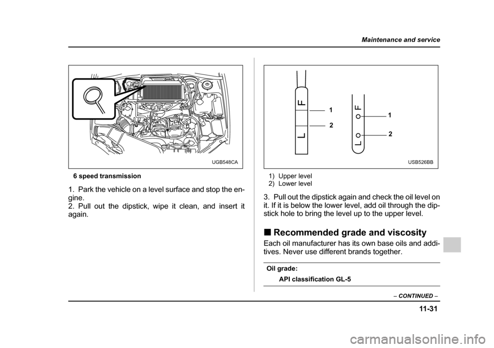 SUBARU IMPREZA WRX 2005 2.G Owners Manual 11 -3 1
Maintenance and service
– CONTINUED  –
6 speed transmission
1. Park the vehicle on a level surface and stop the en- 
gine.
2. Pull out the dipstick, wipe it clean, and insert it 
again. 1)