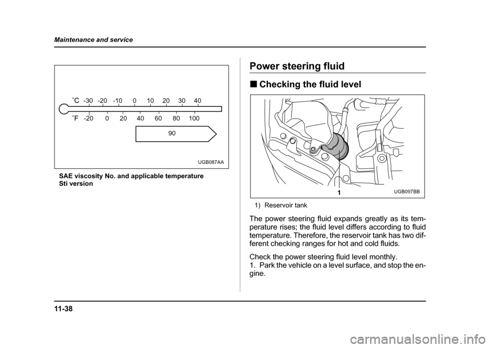 SUBARU IMPREZA WRX 2005 2.G Owners Manual 11 - 3 8
Maintenance and service
SAE viscosity No. and applicable temperature 
Sti version
Power steering fluid �„
Checking the fluid level
1) Reservoir tank
The power steering fluid expands greatly
