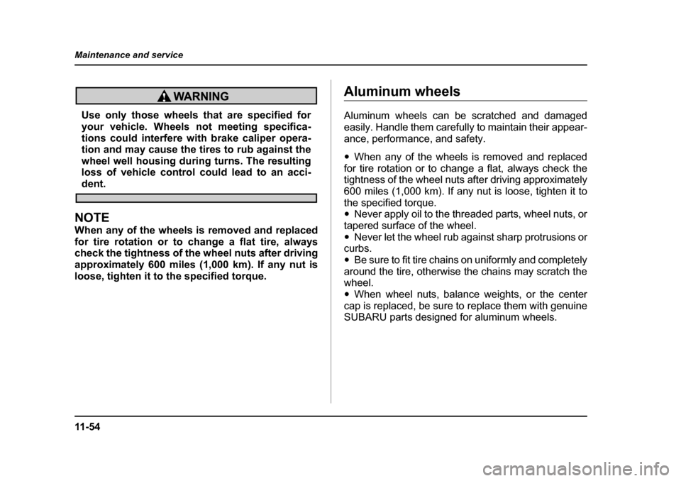 SUBARU IMPREZA WRX 2005 2.G Owners Manual 11 - 5 4
Maintenance and service
Use only those wheels that are specified for 
your vehicle. Wheels not meeting specifica- 
tions could interfere with brake caliper opera- 
tion and may cause the tire