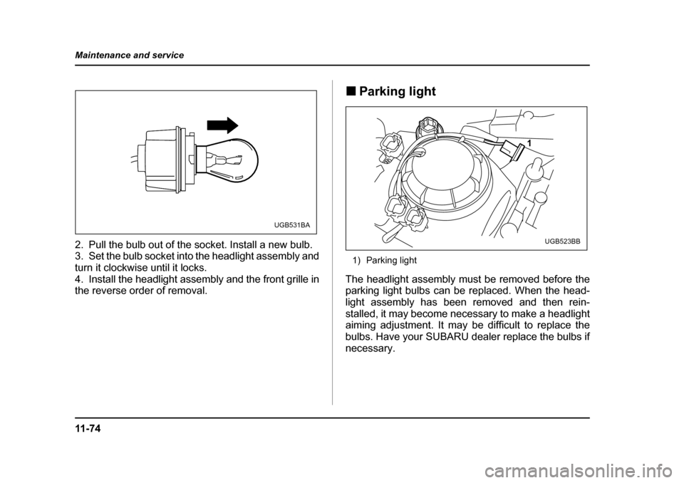 SUBARU IMPREZA WRX 2005 2.G Owners Manual 11 - 7 4
Maintenance and service
2. Pull the bulb out of the socket. Install a new bulb. 
3. Set the bulb socket into the headlight assembly and 
turn it clockwise until it locks.
4. Install the headl