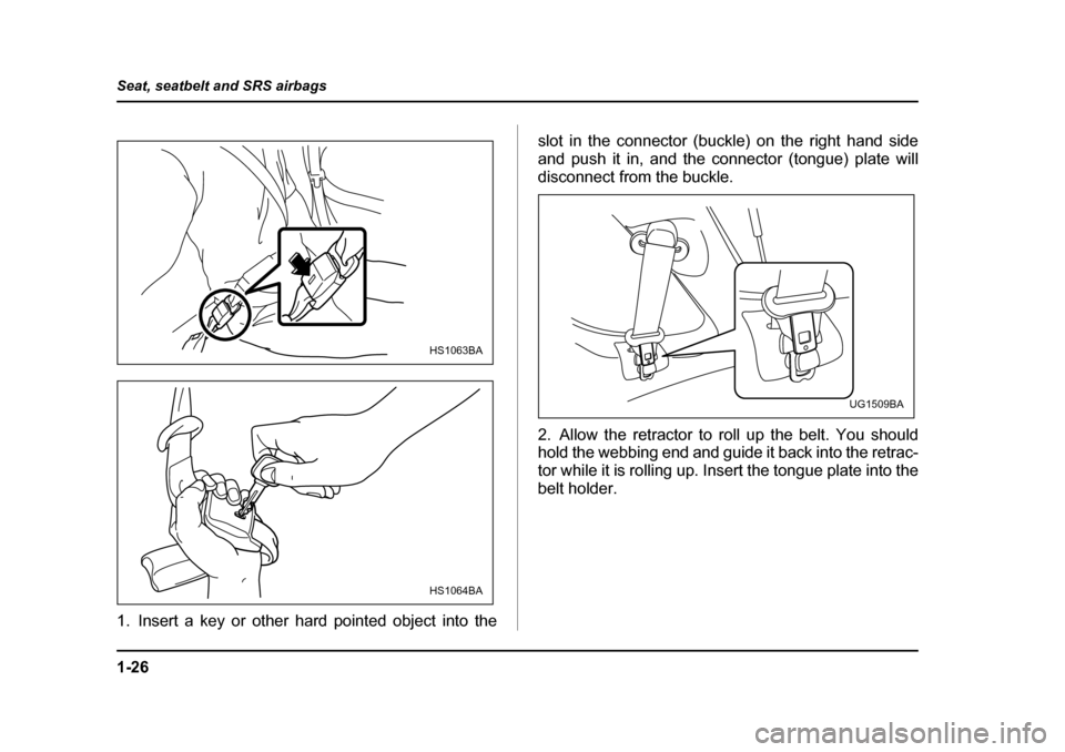 SUBARU IMPREZA WRX 2005 2.G Owners Manual 1-26
Seat, seatbelt and SRS airbags
1. Insert a key or other hard pointed object into the
slot in the connector (buckle) on the right hand side 
and push it in, and the connector (tongue) plate will
d