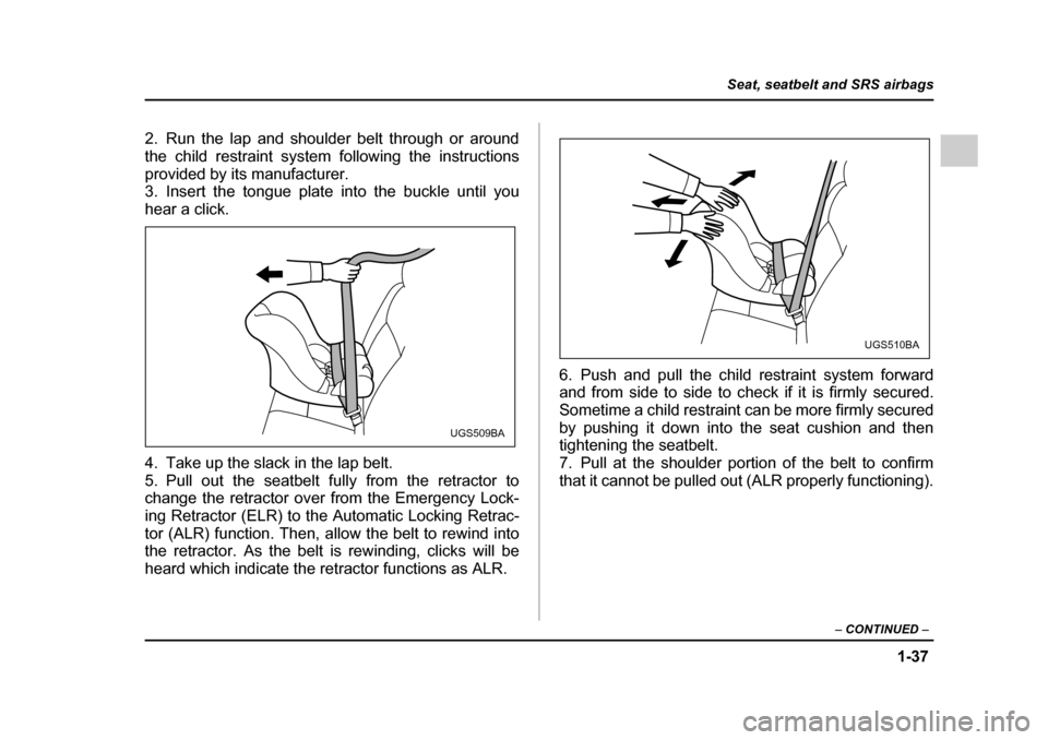 SUBARU IMPREZA WRX 2005 2.G Repair Manual 1-37
Seat, seatbelt and SRS airbags
– CONTINUED  –
2. Run the lap and shoulder belt through or around the child restraint system following the instructions
provided by its manufacturer. 
3. Insert