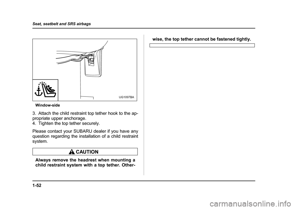 SUBARU IMPREZA WRX 2005 2.G Owners Manual 1-52
Seat, seatbelt and SRS airbags
Window-side
3. Attach the child restraint top tether hook to the ap- 
propriate upper anchorage. 
4. Tighten the top tether securely. 
Please contact your SUBARU de