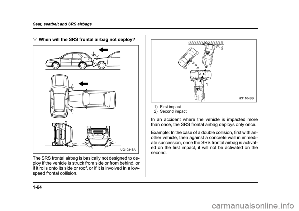 SUBARU IMPREZA WRX 2005 2.G Owners Manual 1-64
Seat, seatbelt and SRS airbags
�V
When will the SRS frontal airbag not deploy?
The SRS frontal airbag is basically not designed to de- 
ploy if the vehicle is struck from side or from behind, or 