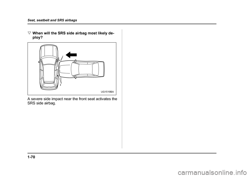 SUBARU IMPREZA WRX 2005 2.G Owners Manual 1-70
Seat, seatbelt and SRS airbags
�V
When will the SRS side airbag most likely de- 
ploy?
A severe side impact near the front seat activates the
SRS side airbag.
UG1519BA 