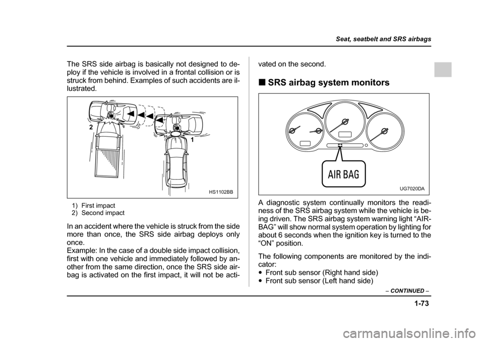 SUBARU IMPREZA WRX 2005 2.G Owners Manual 1-73
Seat, seatbelt and SRS airbags
– CONTINUED  –
The SRS side airbag is basically not designed to de- 
ploy if the vehicle is involved in a frontal collision or is
struck from behind. Examples o