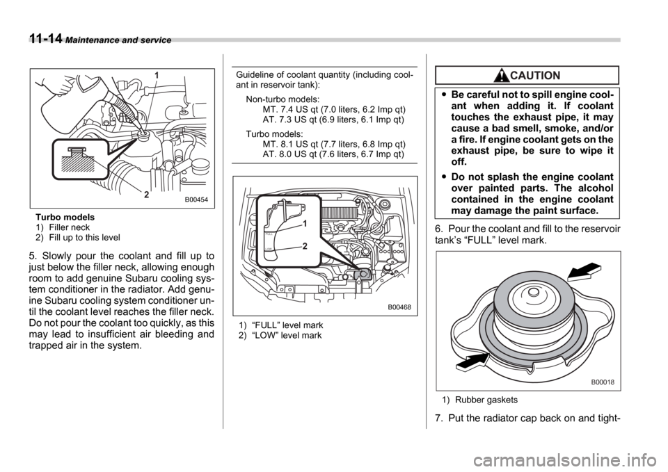 SUBARU IMPREZA WRX 2006 2.G Owners Manual 11-14 Maintenance and service
Turbo models 
1) Filler neck 
2) Fill up to this level
5. Slowly  pour  the  coolant  and  fill  up  to 
just below the filler neck, allowing enough 
room to add genuine 