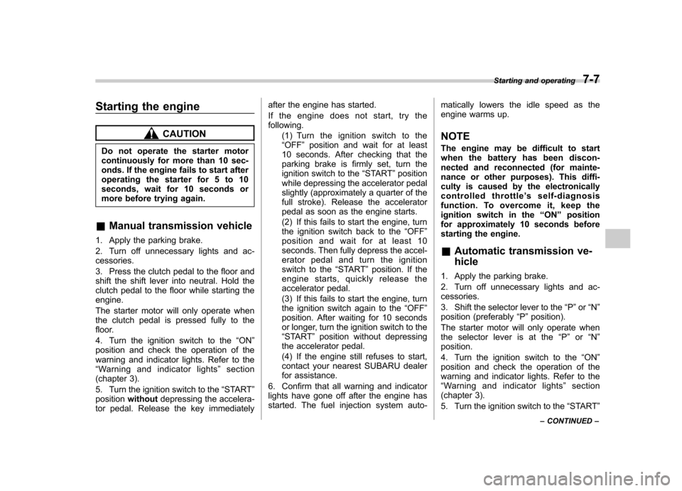 SUBARU IMPREZA WRX 2007 3.G Owners Manual Starting the engine
CAUTION
Do not operate the starter motor 
continuously for more than 10 sec-
onds. If the engine fails to start after
operating the starter for 5 to 10
seconds, wait for 10 seconds