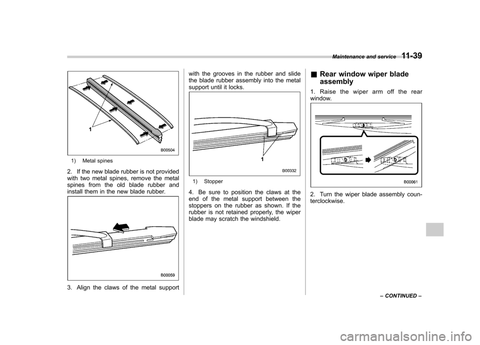SUBARU IMPREZA WRX 2007 3.G Owners Manual 1) Metal spines
2. If the new blade rubber is not provided 
with two metal spines, remove the metal
spines from the old blade rubber and
install them in the new blade rubber.
3. Align the claws of the