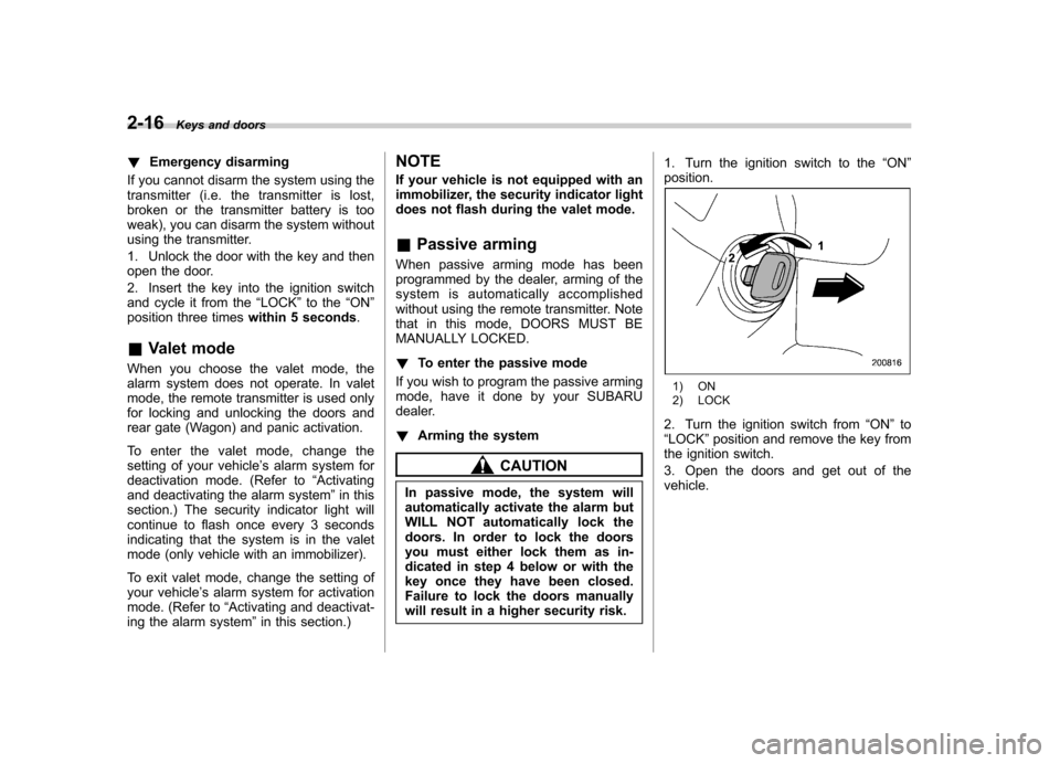 SUBARU IMPREZA WRX 2007 3.G Owners Manual 2-16Keys and doors
!Emergency disarming
If you cannot disarm the system using the 
transmitter (i.e. the transmitter is lost,
broken or the transmitter battery is too
weak), you can disarm the system 