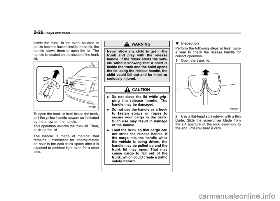 SUBARU IMPREZA WRX 2011 4.G Owners Manual 2-26Keys and doors
inside the trunk. In the event children or
adults become locked inside the trunk, the
handle allows them to open the lid. The
handle is located on the inside of the trunklid.
To op SUBARU IMPREZA WRX 2011 4.G Owners Manual 2-26Keys and doors
inside the trunk. In the event children or
adults become locked inside the trunk, the
handle allows them to open the lid. The
handle is located on the inside of the trunklid.
To op