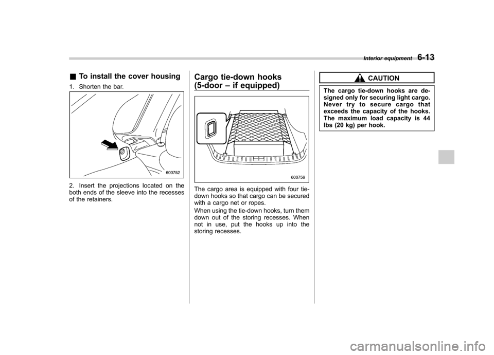 SUBARU IMPREZA WRX 2011 4.G Owners Manual &To install the cover housing
1. Shorten the bar.
2. Insert the projections located on the
both ends of the sleeve into the recesses
of the retainers. Cargo tie-down hooks (5-door
–if equipped)The SUBARU IMPREZA WRX 2011 4.G Owners Manual &To install the cover housing
1. Shorten the bar.
2. Insert the projections located on the
both ends of the sleeve into the recesses
of the retainers. Cargo tie-down hooks (5-door
–if equipped)The