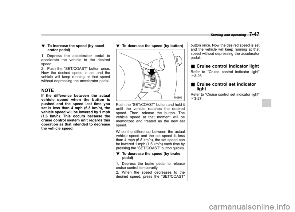 SUBARU IMPREZA WRX 2011 4.G User Guide !To increase the speed (by accel- 
erator pedal)
1. Depress the accelerator pedal to
accelerate the vehicle to the desiredspeed. 
2. Push the “SET/COAST ”button once.
Now the desired speed is set 