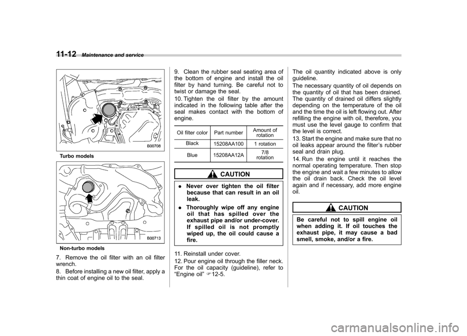 SUBARU IMPREZA WRX 2011 4.G Owners Manual 11-12Maintenance and service
Turbo models
Non-turbo models
7. Remove the oil filter with an oil filter wrench. 
8. Before installing a new oil filter, apply a 
thin coat of engine oil to the seal. 9. 