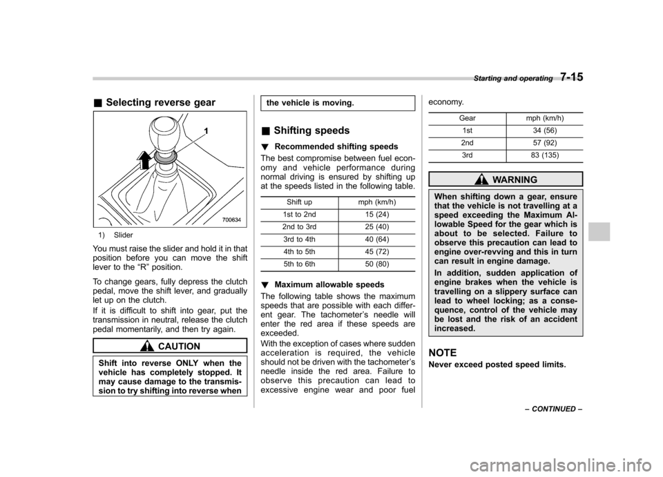 SUBARU IMPREZA WRX 2012 4.G Owners Manual &Selecting reverse gear
1) Slider
You must raise the slider and hold it in that 
position before you can move the shift
lever to the “R ”position.
To change gears, fully depress the clutch
pedal, 