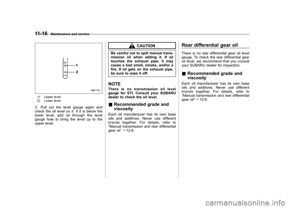 SUBARU IMPREZA WRX 2012 4.G Owners Manual 11-16Maintenance and service
1) Upper level 
2) Lower level
3. Pull out the level gauge again and 
check the oil level on it. If it is below the
lower level, add oil through the level
gauge hole to br