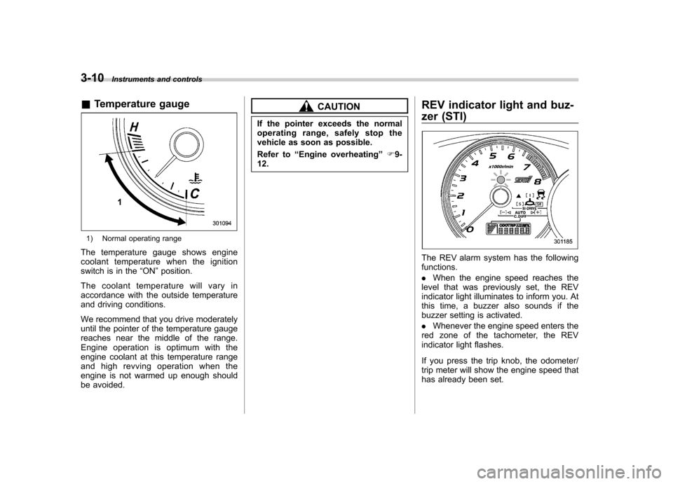 SUBARU IMPREZA WRX 2013 4.G Owners Manual 3-10Instruments and controls
&Temperature gauge
1) Normal operating range
The temperature gauge shows engine 
coolant temperature when the ignition
switch is in the “ON ”position.
The coolant temp