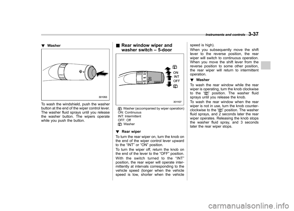 SUBARU IMPREZA WRX 2013 4.G Owners Manual !Washer
To wash the windshield, push the washer 
button at the end of the wiper control lever.
The washer fluid sprays until you release
the washer button. The wipers operate
while you push the button